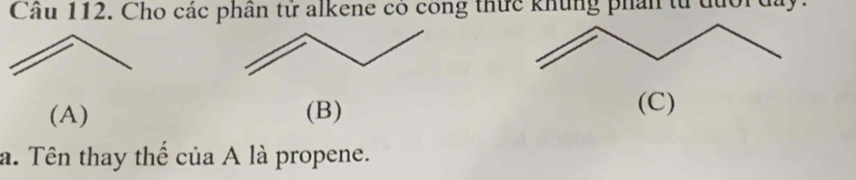 Cầu 112. Cho các phân tử alkene có công thức khủng phân từ đưới đay.
(A) (B)
(C)
a. Tên thay thế của A là propene.