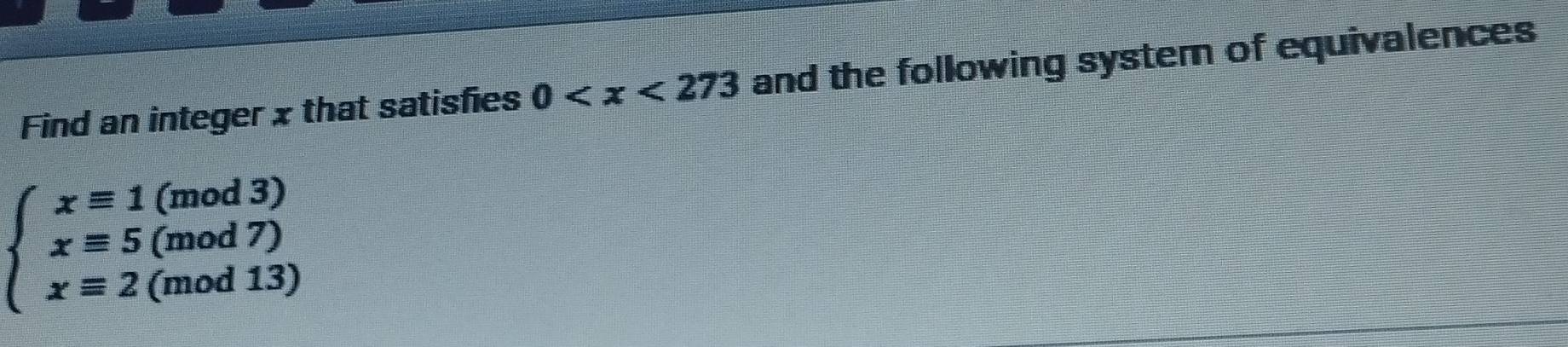 Find an integer x that satisfies 0 and the following system of equivalences
beginarrayl xequiv 1(mod3) xequiv 5(mod7) xequiv 2(mod13)endarray.