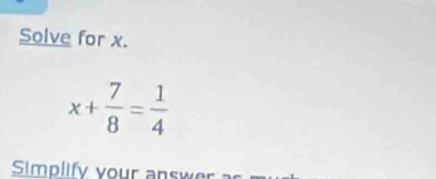 Solve for x.
x+ 7/8 = 1/4 
Simplify your ans