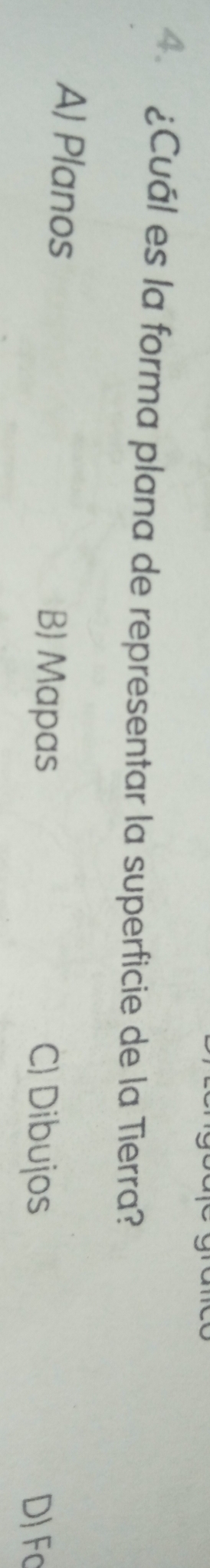¿Cuál es la forma plana de representar la superficie de la Tierra?
A) Planos B) Mapas C) Dibujos
D) Fc