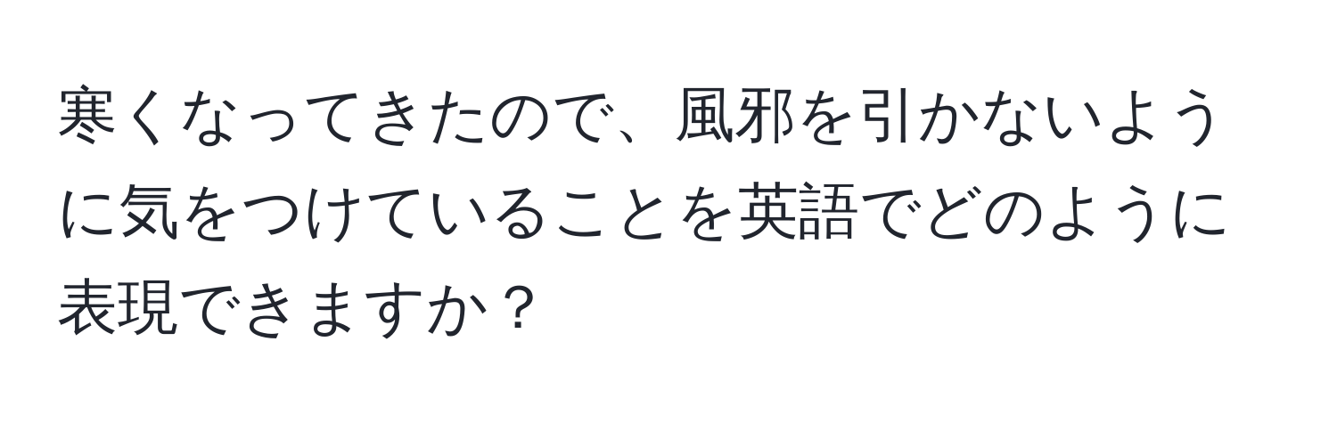 寒くなってきたので、風邪を引かないように気をつけていることを英語でどのように表現できますか？