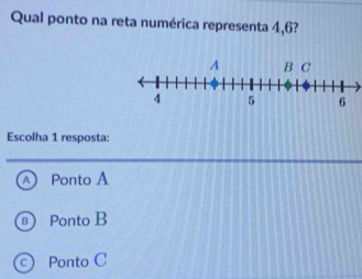 Qual ponto na reta numérica representa 4, 6?
Escolha 1 resposta:
A Ponto A
) Ponto B
Ponto C