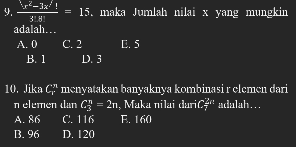  (x^2-3x^(/1))/3!8! =15 , maka Jumlah nilai x yang mungkin
adalah…
A. 0 C. 2 E. 5
B. 1 D. 3
10. Jika C_r^n menyatakan banyaknya kombinasi r elemen dari
n elemen dan C_3^n=2n , Maka nilai dari C_7^(2n) adalah…
A. 86 C. 116 E. 160
B. 96 D. 120