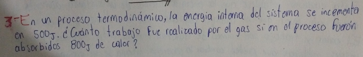 En in proceso termodinamico, la energia intema del sistema se incementa 
en 5005. (Gwanto trabajo fue roalizado por el gas sion d proceso foeron 
absorbidos 8005 de calor?