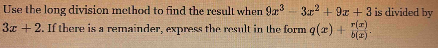 Use the long division method to find the result when 9x^3-3x^2+9x+3 is divided by
3x+2. If there is a remainder, express the result in the form q(x)+ r(x)/b(x) .