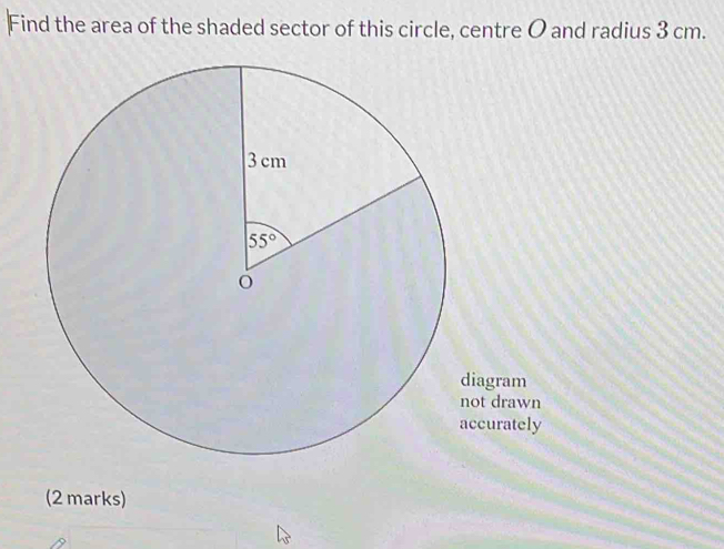 Find the area of the shaded sector of this circle, centre O and radius 3 cm.
agram
t drawn
curately
(2 marks)