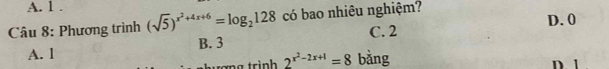 A. 1.
D. 0
Câu 8: Phương trình (sqrt(5))^x^2+4x+6=log _2128 có bao nhiêu nghiệm?
C. 2
B. 3
A. 1
n g trình 2^(x^2)-2x+1=8 bằng D 1