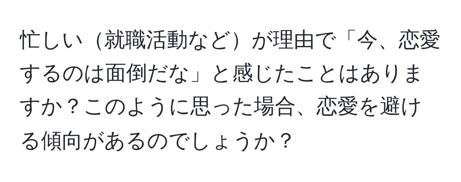 忙しい就職活動などが理由で「今、恋愛するのは面倒だな」と感じたことはありますか？このように思った場合、恋愛を避ける傾向があるのでしょうか？