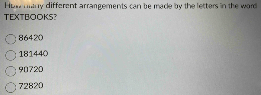 How many different arrangements can be made by the letters in the word
TEXTBOOKS?
86420
181440
90720
72820