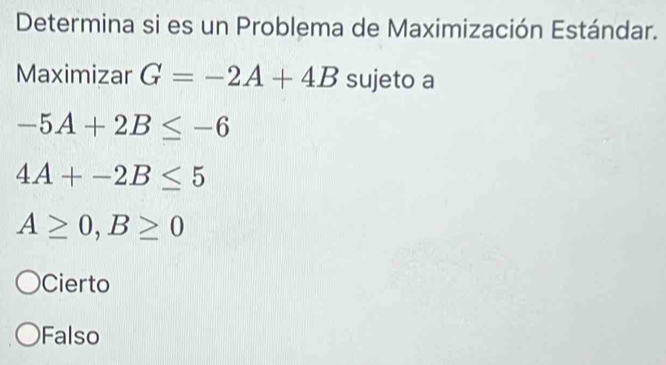 Determina si es un Problema de Maximización Estándar.
Maximizar G=-2A+4B sujeto a
-5A+2B≤ -6
4A+-2B≤ 5
A≥ 0, B≥ 0
Cierto
Falso