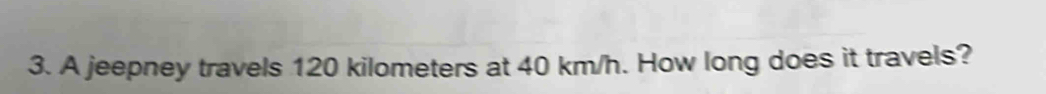 A jeepney travels 120 kilometers at 40 km/h. How long does it travels?