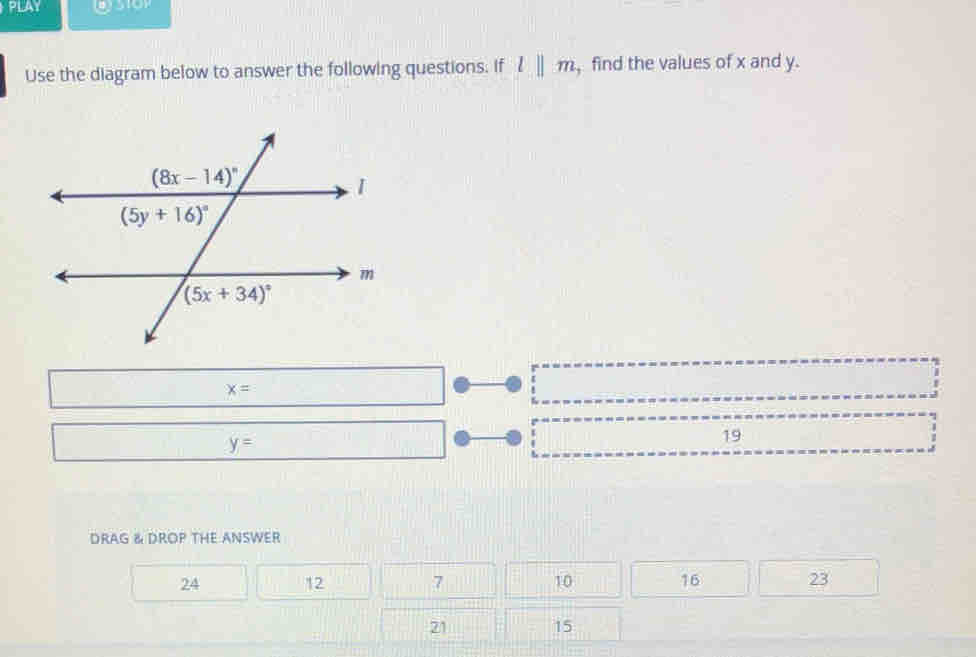 PLAY
Use the diagram below to answer the following questions. If l||m , find the values of x and y.
x=
y=
19
DRAG & DROP THE ANSWER
24 12 7 10 16 23
21
15