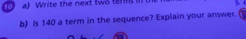 Write the next two terms In l 
b) Is 140 a term in the sequence? Explain your answer.