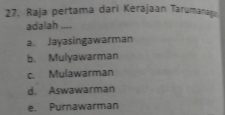 Raja pertama darì Kerajaan Tarumanagan
adalah ....
a. Jayasingawarman
b. Mulyawarman
c. Mulawarman
d. Aswawarman
e. Purnawarman