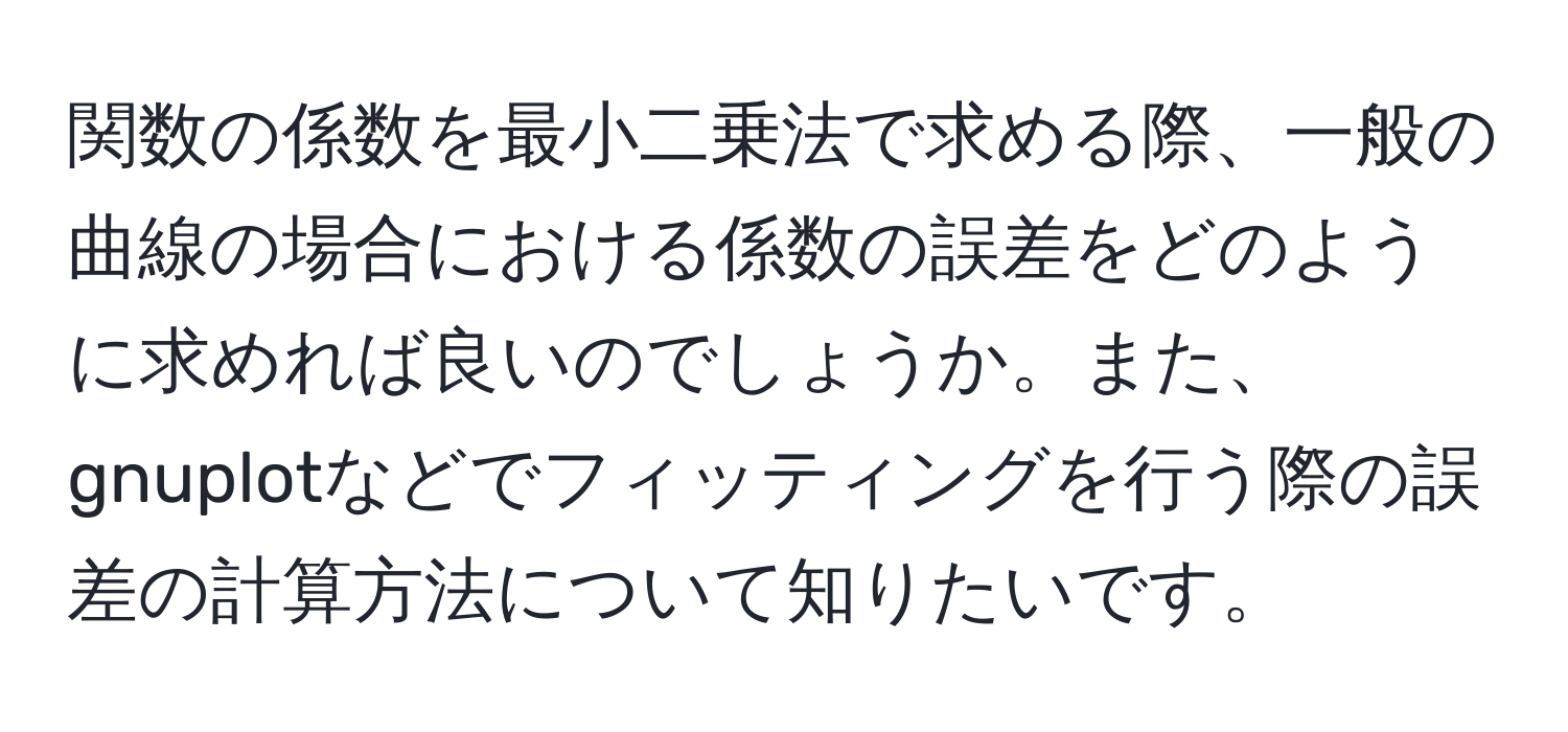 関数の係数を最小二乗法で求める際、一般の曲線の場合における係数の誤差をどのように求めれば良いのでしょうか。また、gnuplotなどでフィッティングを行う際の誤差の計算方法について知りたいです。