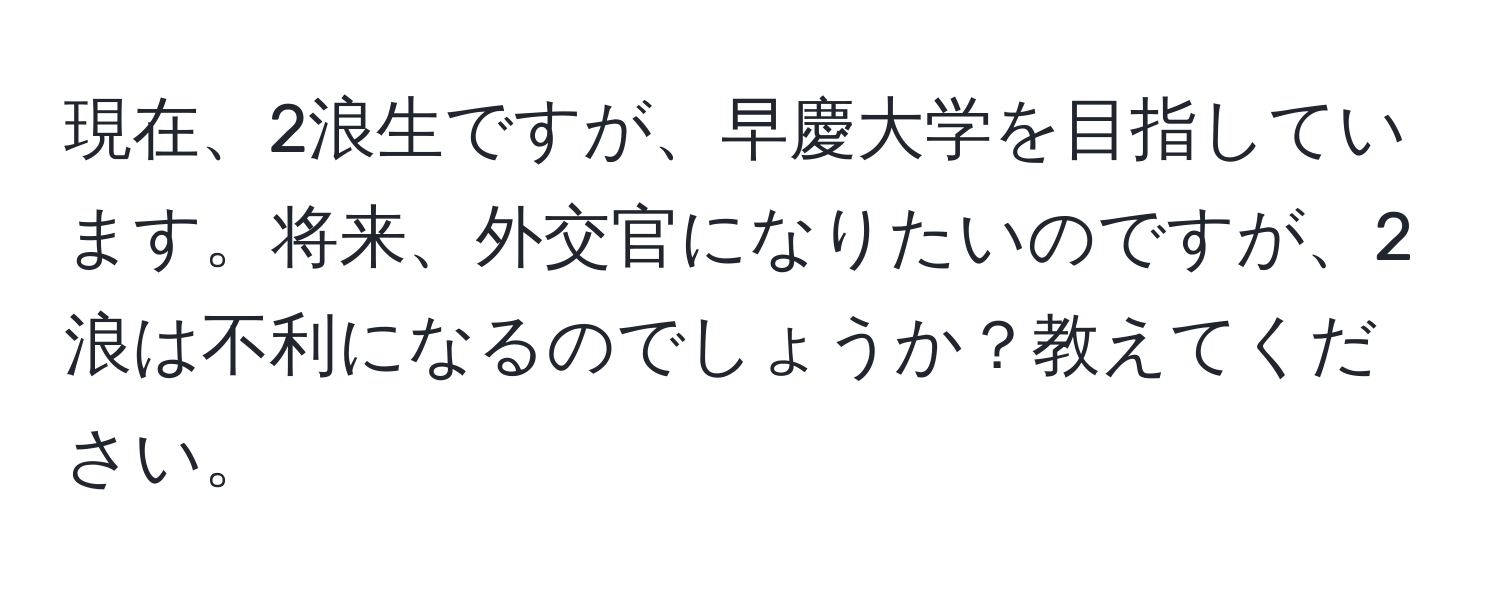 現在、2浪生ですが、早慶大学を目指しています。将来、外交官になりたいのですが、2浪は不利になるのでしょうか？教えてください。