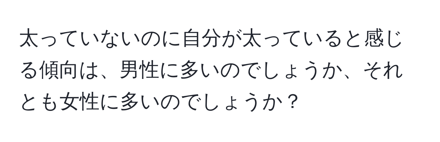 太っていないのに自分が太っていると感じる傾向は、男性に多いのでしょうか、それとも女性に多いのでしょうか？