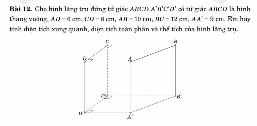 Cho hình lăng trụ đứng tứ giác ABCD. A'B'C'D' có tứ giác ABCD là hình
thang vuông, AD=6cm,CD=8cm,AB=10cm,BC=12cm,AA'=9cm. Em hãy
tính diện tích xung quanh, diện tích toàn phần và thể tích của hình lăng trụ.