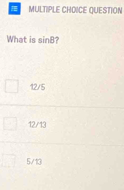 QUESTION
What is sin B ?
12/5
12/13
5/13