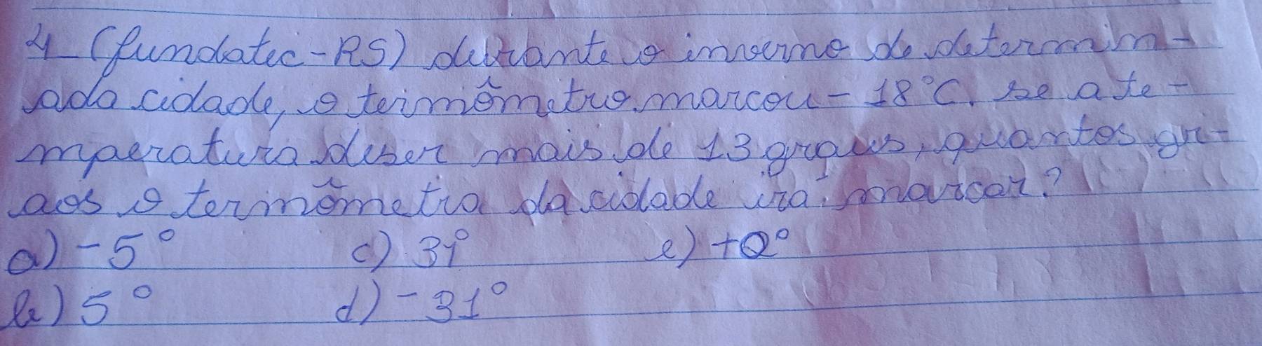 4 (fundatec-RS) ducantes insone do dutormit
ado cdlade a teimomatus moncou - 18°C se ate-
aeraturalduset mais de 13 graes, quarates gret
aes terimemetio dacidable via movicar?
a) -5° () 37° e) +Q°
(a) 5° d) -31°