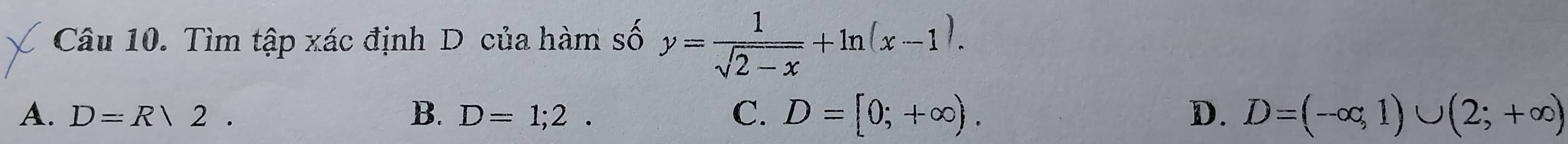 Tìm tập xác định D của hàm số y= 1/sqrt(2-x) +ln (x-1).
A. D=R/2. D=1;2. C. D=[0;+∈fty ). D. D=(-∈fty ,1)∪ (2;+∈fty )
B.