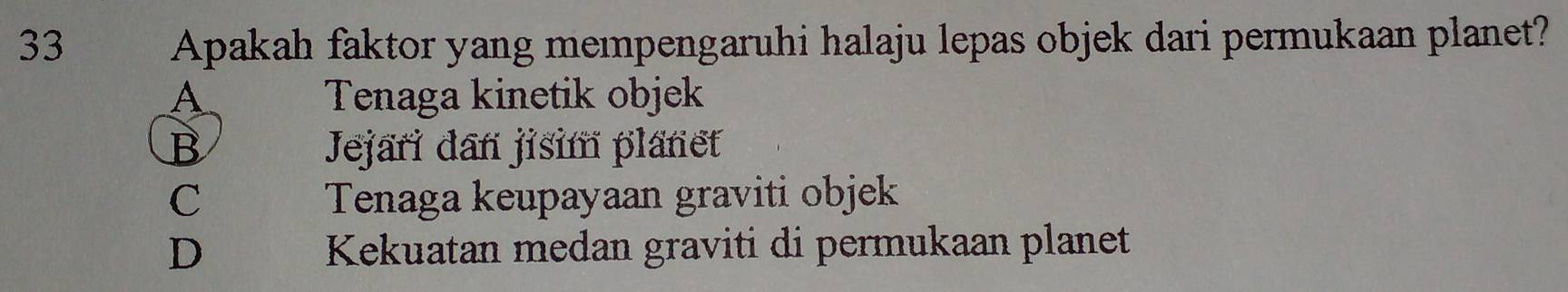 Apakah faktor yang mempengaruhi halaju lepas objek dari permukaan planet?
A Tenaga kinetik objek
B Jejari dan jisim planet
C Tenaga keupayaan graviti objek
D Kekuatan medan graviti di permukaan planet