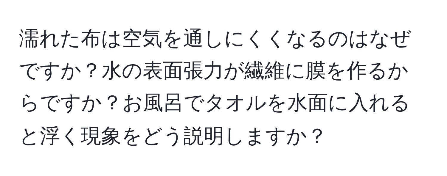 濡れた布は空気を通しにくくなるのはなぜですか？水の表面張力が繊維に膜を作るからですか？お風呂でタオルを水面に入れると浮く現象をどう説明しますか？