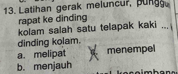 Latihan gerak meluncur, pungg
rapat ke dinding
kolam salah satu telapak kaki _ 
dinding kolam.
a. melipat menempel
b. menjauh