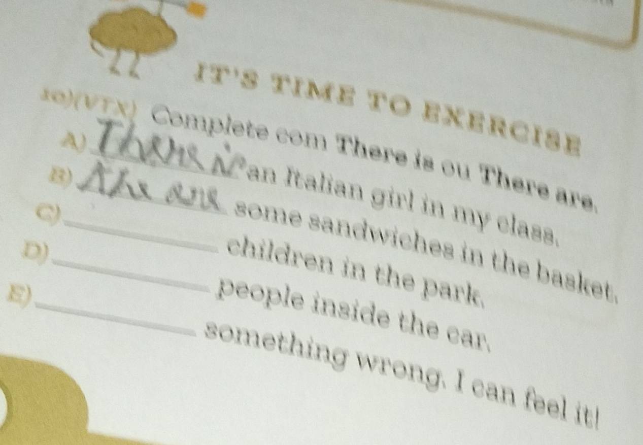 it's time to exercise 
A) 
∞ v Tx) Complete com There is ou There are 
B) 
an Italian girl in my class. 
D)_ 
_some sandwiches in the basket . 
children in the park. 
E)_ 
people inside the car. 
something wrong. I can feel it!