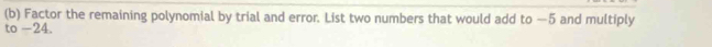 Factor the remaining polynomial by trial and error. List two numbers that would add to —5 and multiply 
to -24.