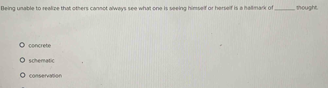Being unable to realize that others cannot always see what one is seeing himself or herself is a hallmark of _thought.
concrete
schematic
conservation