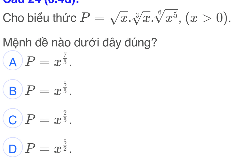 Cho biểu thức P=sqrt(x).sqrt[3](x). sqrt[6](x^5), (x>0). 
Mệnh đề nào dưới đây đúng?
A P=x^(frac 7)3.
B P=x^(frac 5)3.
C P=x^(frac 2)3.
D P=x^(frac 5)2.