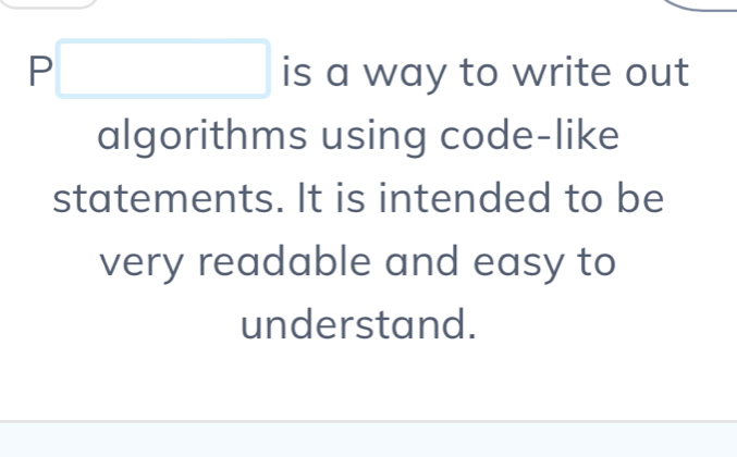 P□ is a way to write out 
algorithms using code-like 
statements. It is intended to be 
very readable and easy to 
understand.