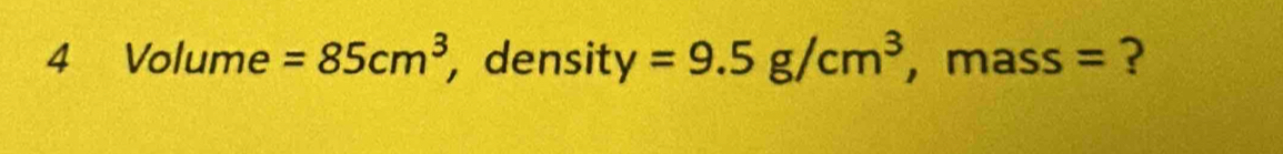 4 Volume =85cm^3 , density V =9.5g/cm^3 , mass = ?