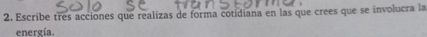 Escribe tres acciones que realizas de forma cotidiana en las que crees que se involucra la 
energía.