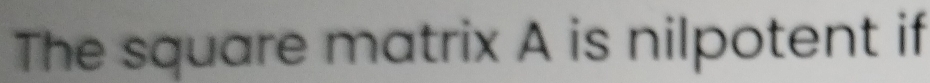 The square matrix A is nilpotent if