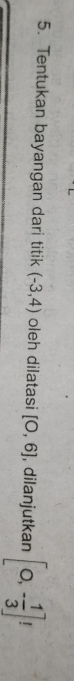 Tentukan bayangan dari titik (-3,4) oleh dilatasi [O,6] , dilanjutkan [0,- 1/3 ]