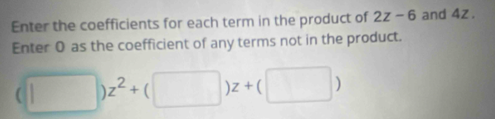 Enter the coefficients for each term in the product of 2z-6 and 4z. 
Enter 0 as the coefficient of any terms not in the product.
(□ )z^2+(□ )z+(□ )