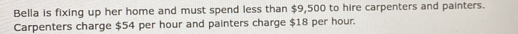 Bella is fixing up her home and must spend less than $9,500 to hire carpenters and painters. 
Carpenters charge $54 per hour and painters charge $18 per hour.
