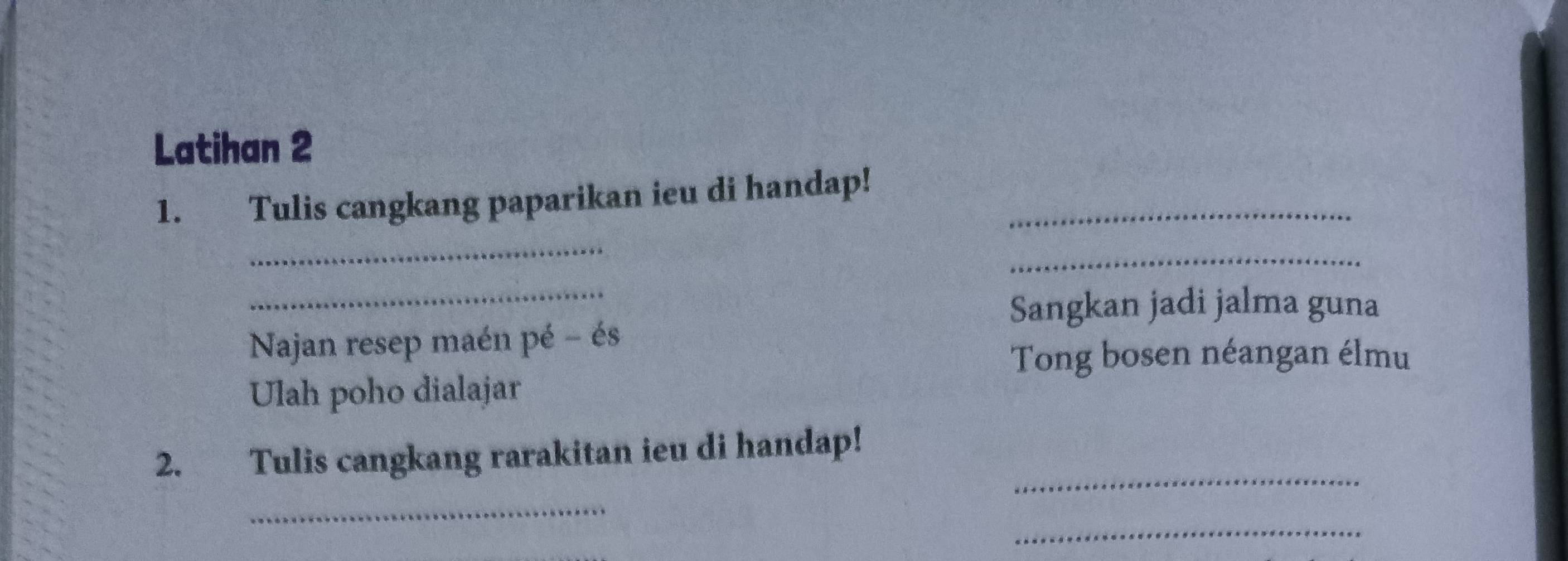 Latihan 2 
1. Tulis cangkang paparikan ieu di handap!_ 
_ 
_ 
_ 
Sangkan jadi jalma guna 
Najan resep maén pé - és 
Tong bosen néangan élmu 
Ulah poho dialajar 
_ 
2. Tulis cangkang rarakitan ieu di handap! 
_ 
_