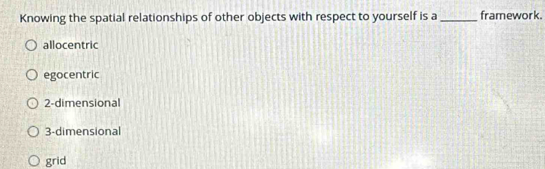 Knowing the spatial relationships of other objects with respect to yourself is a_ framework.
allocentric
egocentric
2-dimensional
3-dimensional
grid