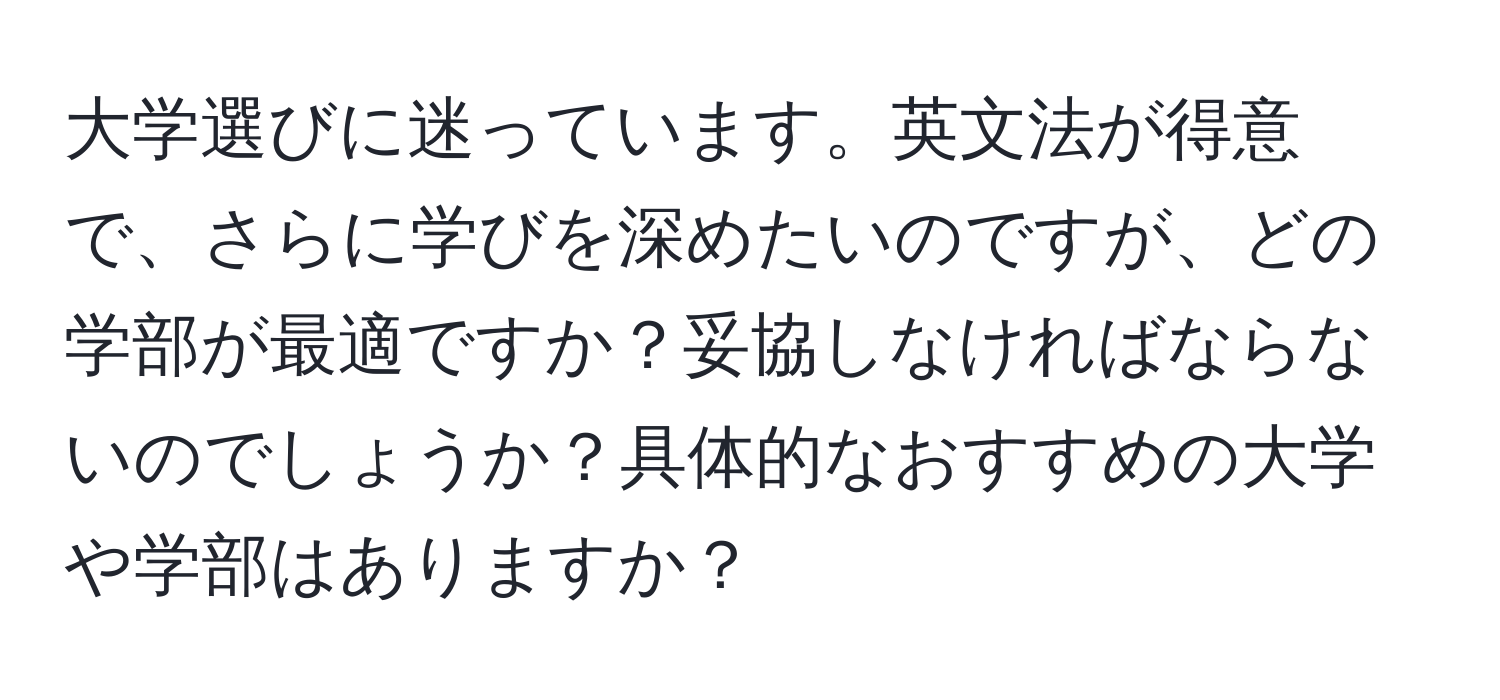 大学選びに迷っています。英文法が得意で、さらに学びを深めたいのですが、どの学部が最適ですか？妥協しなければならないのでしょうか？具体的なおすすめの大学や学部はありますか？