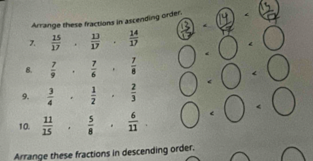 Arrange these fractions in ascending order. 
)-(14) ∠ _ 12
7.  15/17 .  13/17 .  14/17 
I 
1 ∠ O
B.  7/9 .  7/6   7/8  1
v_1
9.  3/4 ,  1/2 ,  2/3 
1
1
10.  11/15   5/8 ,  6/11 
Arrange these fractions in descending order.