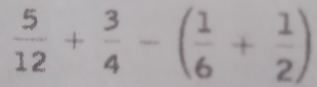  5/12 + 3/4 -( 1/6 + 1/2 )