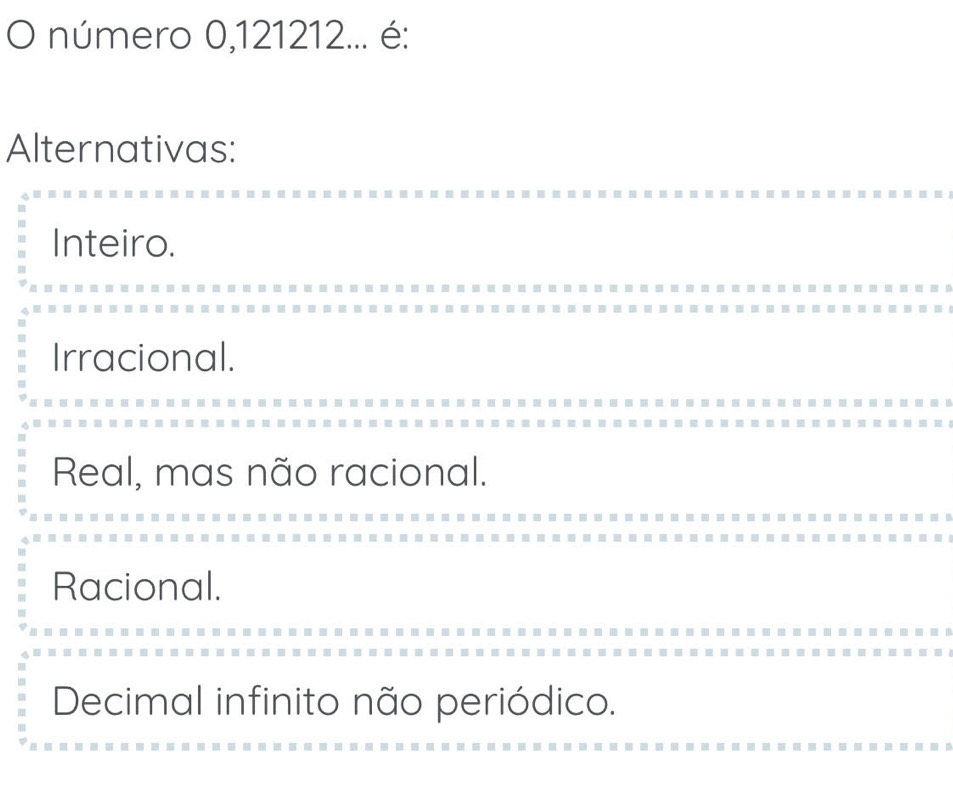 número 0,121212... é:
Alternativas:
Inteiro.
Irracional.
Real, mas não racional.
Racional.
Decimal infinito não periódico.