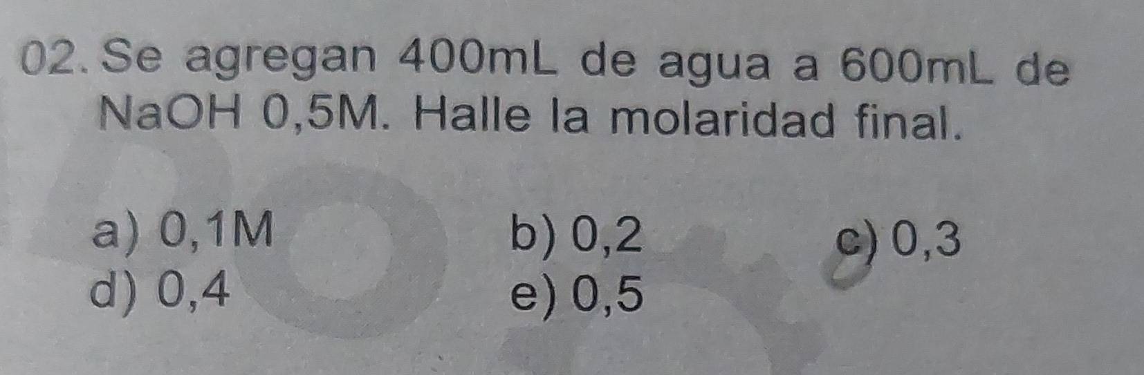 Se agregan 400mL de agua a 600mL de
NaOH 0,5M. Halle la molaridad final.
a) 0,1M b) 0,2
c) 0, 3
d) 0,4 e) 0,5