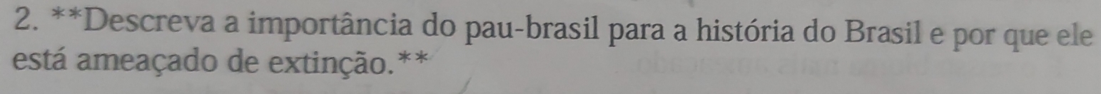 Descreva a importância do pau-brasil para a história do Brasil e por que ele 
está ameaçado de extinção.**