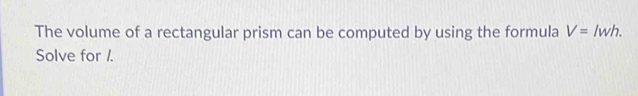 The volume of a rectangular prism can be computed by using the formula V=lwh. 
Solve for /.