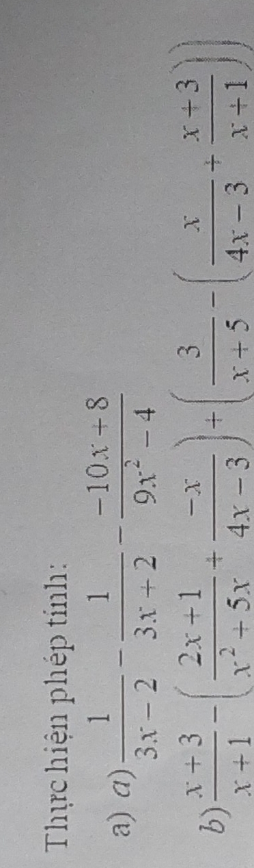 Thực hiện phép tính: 
a) a)  1/3x-2 - 1/3x+2 - (-10x+8)/9x^2-4 
b)  (x+3)/x+1 -( (2x+1)/x^2+5x + (-x)/4x-3 )+( 3/x+5 -( x/4x-3 + (x+3)/x+1 ))