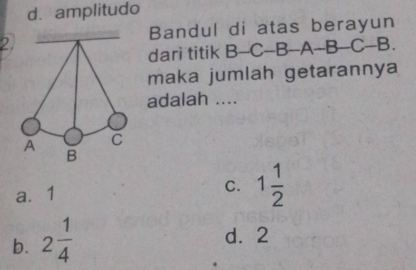 amplitudo
Bandul di atas berayun
2.
dari titik B-C-B-A-B-C-B. 
maka jumlah getarannya
adalah ....
a. 1
C. 1 1/2 
b. 2 1/4 
d. 2